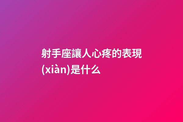 射手座讓人心疼的表現(xiàn)是什么