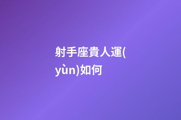 射手座貴人運(yùn)如何-第1張-星座運(yùn)勢(shì)-玄機(jī)派