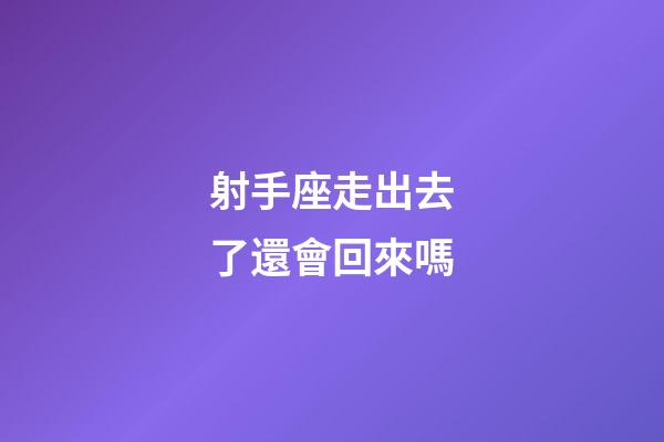 射手座走出去了還會回來嗎-第1張-星座運勢-玄機派