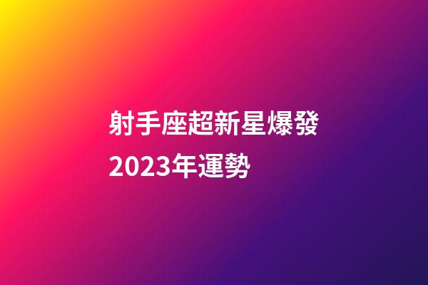 射手座超新星爆發2023年運勢-第1張-星座運勢-玄機派