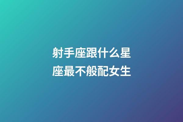 射手座跟什么星座最不般配女生-第1張-星座運勢-玄機派