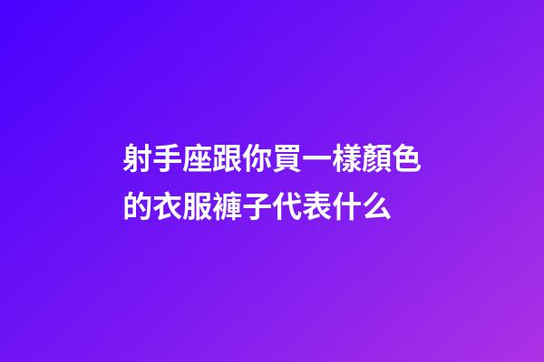 射手座跟你買一樣顏色的衣服褲子代表什么-第1張-星座運(yùn)勢(shì)-玄機(jī)派