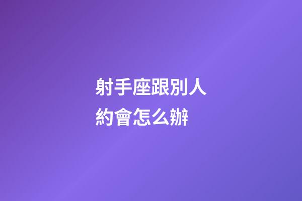 射手座跟別人約會怎么辦-第1張-星座運勢-玄機派