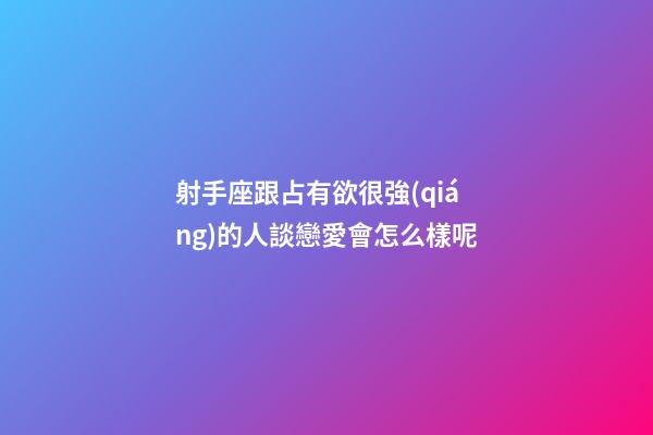 射手座跟占有欲很強(qiáng)的人談戀愛會怎么樣呢-第1張-星座運勢-玄機(jī)派