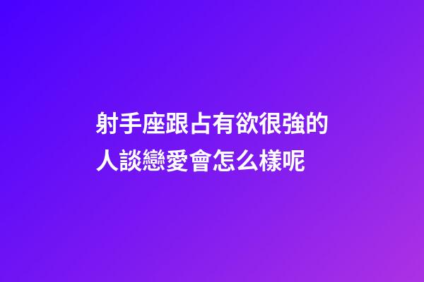射手座跟占有欲很強的人談戀愛會怎么樣呢-第1張-星座運勢-玄機派