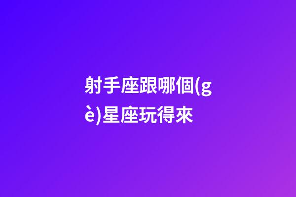 射手座跟哪個(gè)星座玩得來