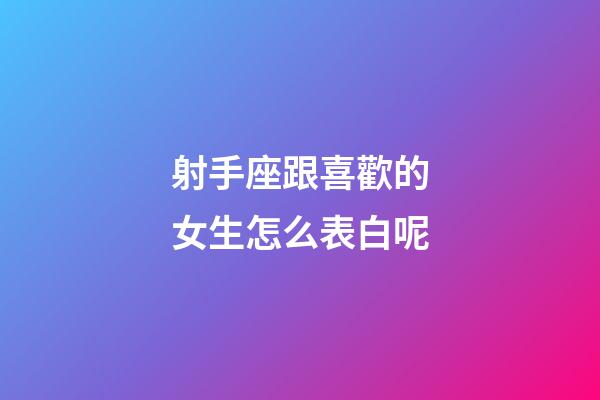 射手座跟喜歡的女生怎么表白呢-第1張-星座運勢-玄機派