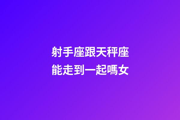 射手座跟天秤座能走到一起嗎女-第1張-星座運勢-玄機派