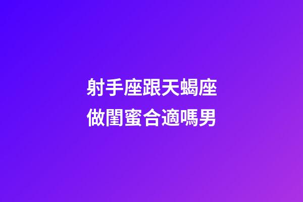 射手座跟天蝎座做閨蜜合適嗎男-第1張-星座運勢-玄機派