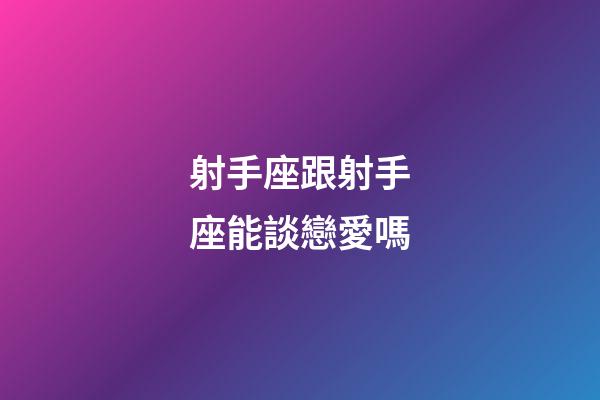射手座跟射手座能談戀愛嗎-第1張-星座運勢-玄機派