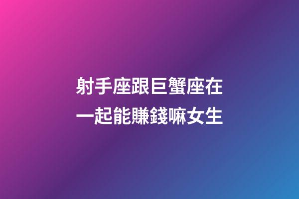 射手座跟巨蟹座在一起能賺錢嘛女生-第1張-星座運勢-玄機派