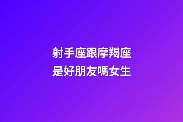 射手座跟摩羯座是好朋友嗎女生-第1張-星座運勢-玄機派