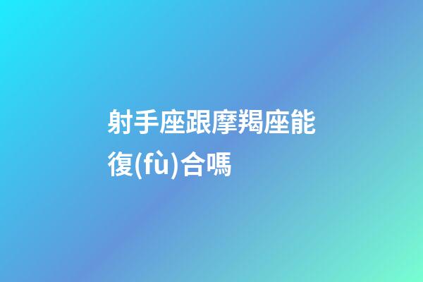 射手座跟摩羯座能復(fù)合嗎-第1張-星座運(yùn)勢(shì)-玄機(jī)派