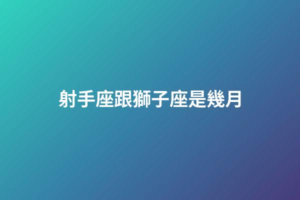 射手座跟獅子座是幾月-第1張-星座運勢-玄機派