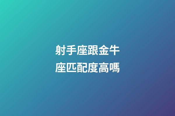 射手座跟金牛座匹配度高嗎-第1張-星座運勢-玄機派