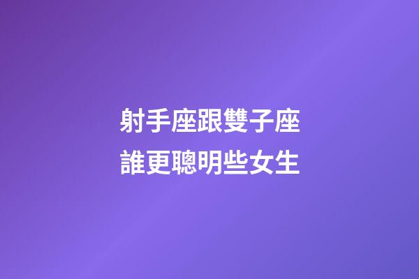 射手座跟雙子座誰更聰明些女生-第1張-星座運勢-玄機派