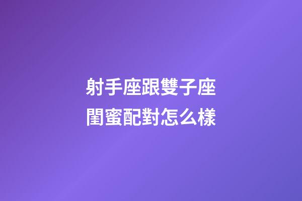 射手座跟雙子座閨蜜配對怎么樣-第1張-星座運(yùn)勢-玄機(jī)派