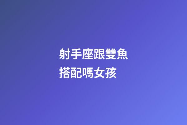 射手座跟雙魚搭配嗎女孩-第1張-星座運勢-玄機派