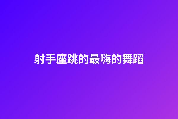 射手座跳的最嗨的舞蹈-第1張-星座運(yùn)勢(shì)-玄機(jī)派