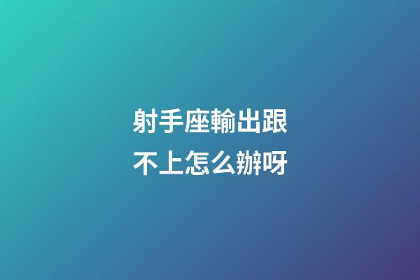 射手座輸出跟不上怎么辦呀-第1張-星座運勢-玄機派