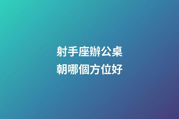 射手座辦公桌朝哪個方位好-第1張-星座運勢-玄機派