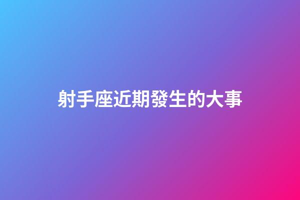 射手座近期發生的大事-第1張-星座運勢-玄機派