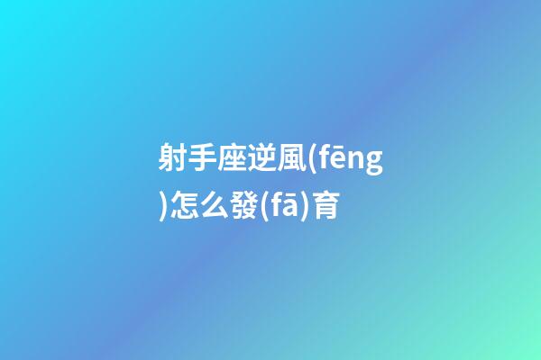 射手座逆風(fēng)怎么發(fā)育-第1張-星座運(yùn)勢(shì)-玄機(jī)派