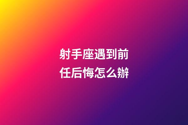 射手座遇到前任后悔怎么辦-第1張-星座運(yùn)勢-玄機(jī)派