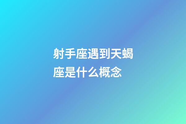 射手座遇到天蝎座是什么概念-第1張-星座運勢-玄機派