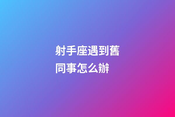 射手座遇到舊同事怎么辦-第1張-星座運勢-玄機派