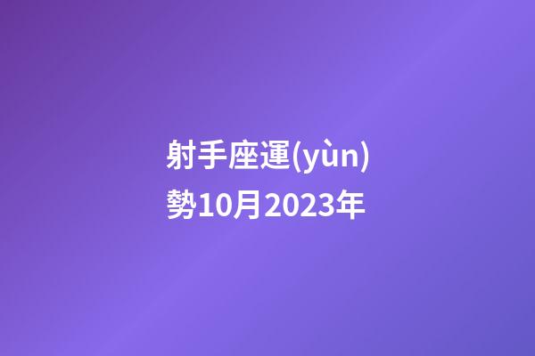 射手座運(yùn)勢10月2023年-第1張-星座運(yùn)勢-玄機(jī)派