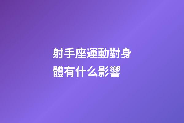 射手座運動對身體有什么影響-第1張-星座運勢-玄機派