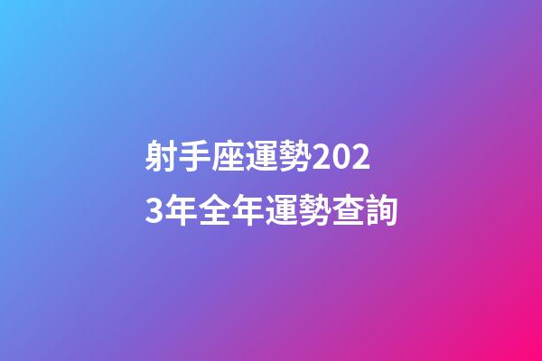 射手座運勢2023年全年運勢查詢-第1張-星座運勢-玄機派