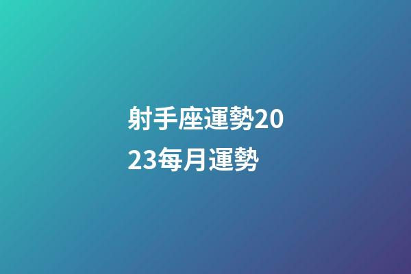 射手座運勢2023每月運勢-第1張-星座運勢-玄機派