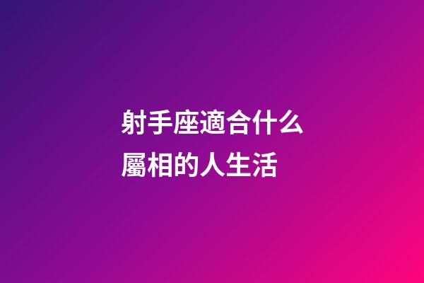 射手座適合什么屬相的人生活-第1張-星座運勢-玄機派