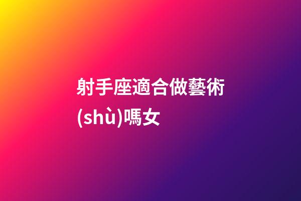 射手座適合做藝術(shù)嗎女-第1張-星座運勢-玄機派
