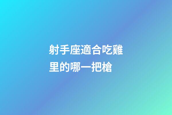 射手座適合吃雞里的哪一把槍-第1張-星座運勢-玄機(jī)派