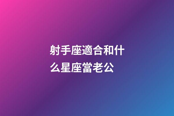 射手座適合和什么星座當老公-第1張-星座運勢-玄機派