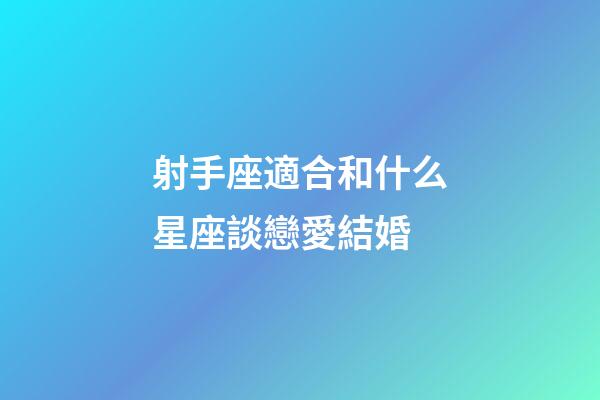 射手座適合和什么星座談戀愛結婚-第1張-星座運勢-玄機派