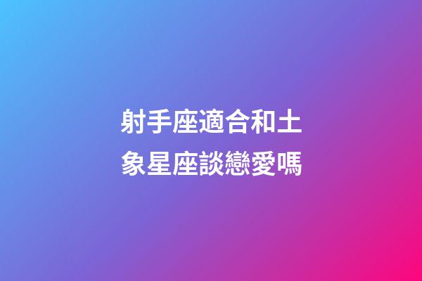 射手座適合和土象星座談戀愛嗎-第1張-星座運勢-玄機派