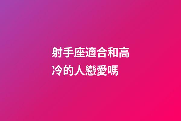 射手座適合和高冷的人戀愛嗎-第1張-星座運勢-玄機派