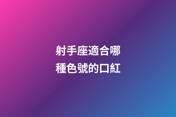 射手座適合哪種色號的口紅-第1張-星座運勢-玄機派