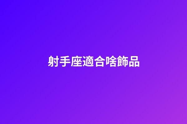 射手座適合啥飾品-第1張-星座運勢-玄機派