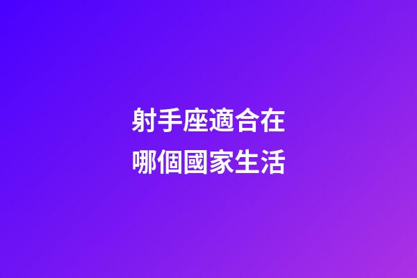 射手座適合在哪個國家生活-第1張-星座運勢-玄機派