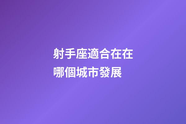 射手座適合在在哪個城市發展-第1張-星座運勢-玄機派