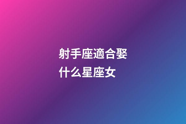 射手座適合娶什么星座女-第1張-星座運勢-玄機派