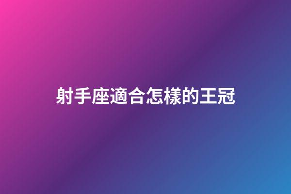 射手座適合怎樣的王冠-第1張-星座運勢-玄機派