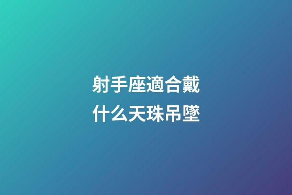 射手座適合戴什么天珠吊墜-第1張-星座運勢-玄機派