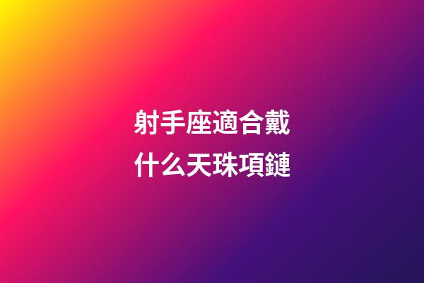 射手座適合戴什么天珠項鏈-第1張-星座運勢-玄機派