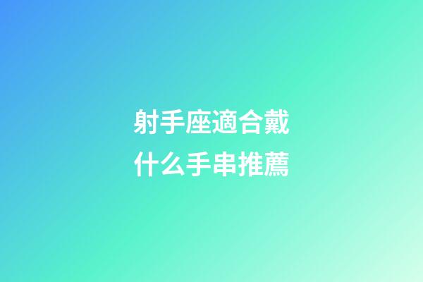 射手座適合戴什么手串推薦-第1張-星座運勢-玄機派